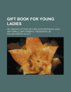 Gift Book for Young Ladies: Or Familiar Letters on Their Acquaintances, Male and Female, Employments, Friendships, Etc. (1852)