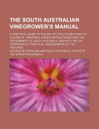 The South Australian Vinegrower's Manual; A Practical Guide to the Art of Viticulture in South Australia Prepared Under Instructions from the Government of South Australia, and with the Co-Operation of Practical Vinegrowers of the Province