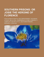 Southern Prisons: Or Josie The Heroine Of Florence: Four Years Of Battle And Imprisonment. Richmond, Atlanta, Belle Isle, Andersonville And Florence, A Complete History Of All Southern Prisons... Morgan E. Dowling