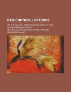 Catechetical Lectures; Or, the Church Catechism Explained. by the REV.William Armstrong