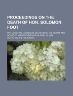 Proceedings on the Death of Hon. Solomon Foot: Including the Addresses Delivered in the Senate and House of Representatives on April 12, 1866...