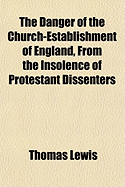 The Danger of the Church-Establishment of England, from the the Danger of the Church-Establishment of England, from the Insolence of Protestant Dissenters Insolence of Protestant Dissenters
