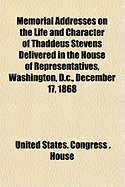 Memorial Addresses on the Life and Character of Thaddeus Stevens Delivered in the House of Representatives, Washington, D.C., December 17, 1868