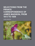 Selections From the Private Correspondence of James Madison, From 1813 to 1836
