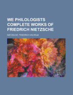 We Philologists Complete Works of Friedrich Nietzsche