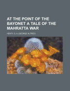 At the Point of the Bayonet a Tale of the Mahratta War