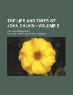 The Life and Times of John Calvin, the Great Reformer (Volume 1)