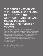 The Gentile Nation, Or, the History and Religion of the Egyptians, Assyrians, Babylonians, Medes, Persians, Greeks, and Romans (Volume 1); Or, the History and Religion of the Egyptians, Assyrians, Babylonians, Medes, Persians, Greeks, and Romans, Collecte