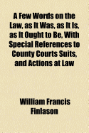 A Few Words on the Law, as It Was, as It Is, as It Ought to Be, with Special References to County Courts Suits, and Actions at Law