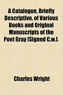 A Catalogue, Briefly Descriptive, of Various Books and Original Manuscripts of the Poet Gray [Signed C.W.].