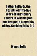 Father Eells; Or, the Results of Fifty-Five Years of Missionary Labors in Washington and Oregon; A Biography of REV. Cushing Eells, D. D