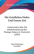 Die Geistlichen Orden Und Unsere Zeit: Insbesondere Uber Die Wiederherstellung Des Prediger-Ordens in Frankreich (1839)