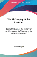 The Philosophy of the Beautiful: Being Outlines of the History of Aesthetics and Its Theory and Its Relation to the Arts
