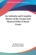 Authentic and Complete History of the Ancient and Mystical Order of Rosae Crucis