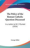 The Policy of the Roman Catholic Question Discussed: In a Letter to W. C. Plunket (1826)