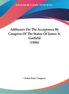 Addresses on the Acceptance by Congress of the Statue of James A. Garfield (1886)