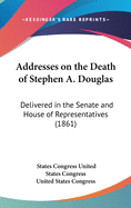 Addresses on the Death of Stephen A. Douglas: Delivered in the Senate and House of Representatives (1861)