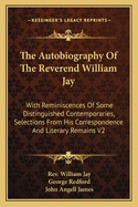 The Autobiography of the Reverend William Jay: With Reminiscences of Some Distinguished Contemporaries, Selections from His Correspondence and Literary Remains V2