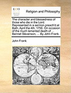 The Character and Blessedness of Those Who Die in the Lord. Represented in a Sermon Preach'd at Bath, April the 4th, 1756. on Occasion of the Much Lamented Death of ... Bennet Stevenson, ... by John Frank.