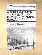A Treatise on the Force and Energy of Crude Mercury. ... by Thomas Harris, ...