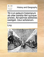 Titi LIVII Patavini. Historiarum AB Urbe Condita Libri Quinque Priores: Ad Optimas Editiones Castigati
