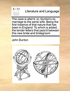 The Case Is Alter'd: Or, Dunton's Re-Marriage to the Same Wife. Being the First Instance of That Nature That Has Been in England. to Which Is Added, the Tender Letters That Pass'd Between This New Bride and Bridegroom