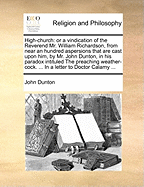 High-Church: Or a Vindication of the Reverend Mr. William Richardson, from Near an Hundred Aspersions That Are Cast Upon Him, by Mr. John Dunton, in His Paradox Intituled the Preaching Weather-Cock. ... in a Letter to Doctor Calamy ...