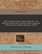 The Vvorld Runs on Wheeles, Or, Oddes Betuueen Cartes and Coaches Written by John Taylor. (1635)