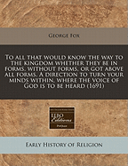 To All That Would Know the Way to the Kingdom Whether They Be in Forms, Without Forms, or Got Above All Forms. a Direction to Turn Your Minds Within, Where the Voice of God Is to Be Heard (1691)