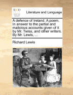 A Defence of Ireland. a Poem. in Answer to the Partial and Malicious Accounts Given of It by Mr. Twiss, and Other Writers. by Mr. Lewis, ...