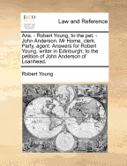 ANS. - Robert Young, to the Pet. - John Anderson. MR Home, Clerk. Party, Agent. Answers for Robert Young, Writer in Edinburgh; To the Petition of John Anderson of Loanhead.