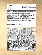 Lord Gardenston Reporter Information for Dr Alexander Johnson, Late Military Agent at the Hague, Now of Salisbury-Street in the Strand London, by Robert Boswell, Writer to the Signet, His Attorney, Pursuer