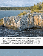 A Handbook of Bankruptcy Law: Embodying the Full Text of the Act of Congress of 1898, and Annotated with References to Pertinent Decisions Under Former Statutes.