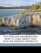 The English Reformation: How It Came About, and Why We Sholud Uphold It