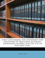 A Key Containing the Statements and Solutions of Questions in Davies' Elementary Algebra: For the Use of Teachers Only