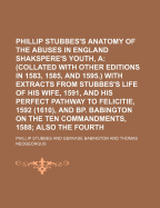 Phillip Stubbes's Anatomy of the Abuses in England in Shakspere's Youth, A; (Collated with Other Editions in 1583, 1585, and 1595.) with Extracts from Stubbes's Life of His Wife, 1591, and His Perfect Pathway to Felicitie, 1592 (1610), and BP. Babington