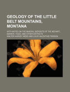 Geology of the Little Belt Mountains, Montana; With Notes on the Mineral Deposits of the Neihart, Barker, Yogo, and Other Districts