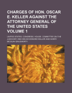 Charges of Hon. Oscar E. Keller Against the Attorney General of the United States Volume 1