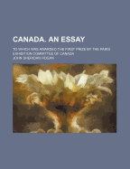 Canada. an Essay to Which Was Awarded the First Prize By the Paris Exhibition Committee of Canada