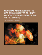 Memorial Addresses on the Life and Character of Henry Wilson, (Vice-President of the United States, )