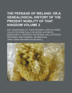 The Peerage of Ireland; Or, a Genealogical History of the Present Nobility of That Kingdom. with Engravings of Their Paternal Coats of Arms Collected from Public Records, Authentic Manuscripts, Approved Historians, Volume 2