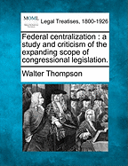 Federal Centralization: A Study and Criticism of the Expanding Scope of Congressional Legislation.
