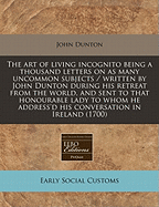 The Art of Living Incognito Being a Thousand Letters on as Many Uncommon Subjects / Written by John Dunton During His Retreat from the World, and Sent to That Honourable Lady to Whom He Address'd His Conversation in Ireland (1700)
