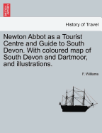 Newton Abbot as a Tourist Centre and Guide to South Devon. with Coloured Map of South Devon and Dartmoor, and Illustrations.