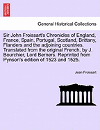 Sir John Froissart's Chronicles of England, France, Spain, Portugal, Scotland, Brittany, Flanders and the Adjoining Countries. Reprinted from Pynson's Edition of 1523 and 1525; With the Names of Persons and Places Carefully Corrected. Vol. I