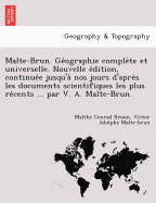 Malte-Brun. GE Ographie Comple Te Et Universelle. Nouvelle E Dition, Continue E Jusqu'a Nos Jours D'Apre S Les Documents Scientifiques Les Plus Re Cents ... Par V. A. Malte-Brun.