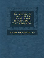 Lectures on the History of the Jewish Church: The Captivity to the Christian Era...