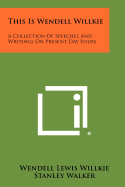 This Is Wendell Willkie: A Collection of Speeches and Writings on Present-Day Issues