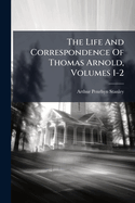 The Life and Correspondence of Thomas Arnold, Volumes 1-2...