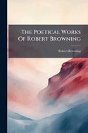 The Poetical Works of Robert Browning: A Soul's Tragedy. Luria. Christmas-Eve and Easter-Day. Men and Women. 1872...